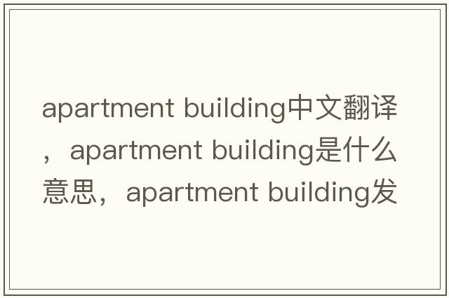 apartment building中文翻譯，apartment building是什么意思，apartment building發(fā)音、用法及例句