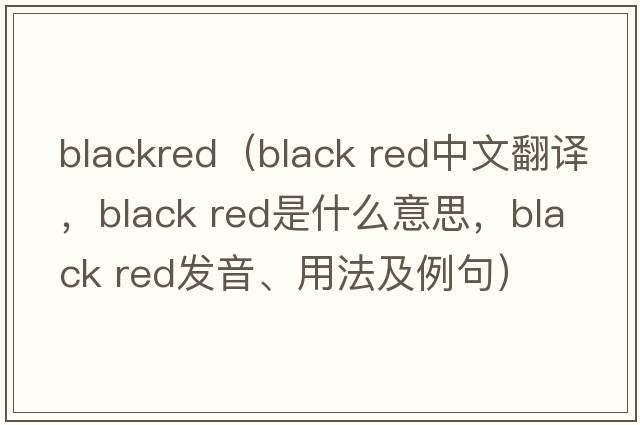 blackred（black red中文翻譯，black red是什么意思，black red發(fā)音、用法及例句）