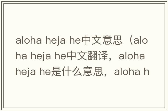 aloha heja he中文意思（aloha heja he中文翻譯，aloha heja he是什么意思，aloha heja he發(fā)音、用法及例句）