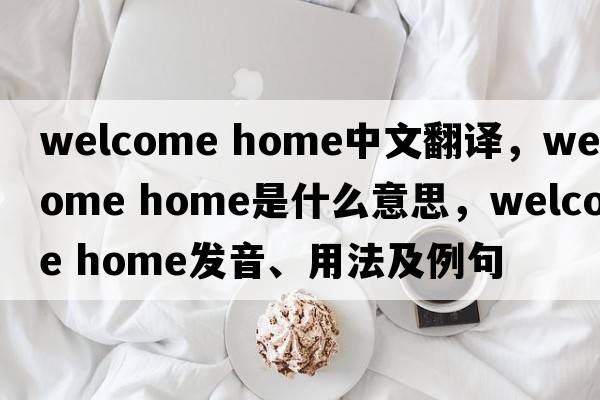 welcome home中文翻譯，welcome home是什么意思，welcome home發(fā)音、用法及例句