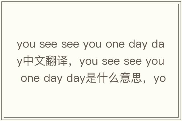 you see see you one day day中文翻譯，you see see you one day day是什么意思，you see see you one day day發(fā)音、用法及例句