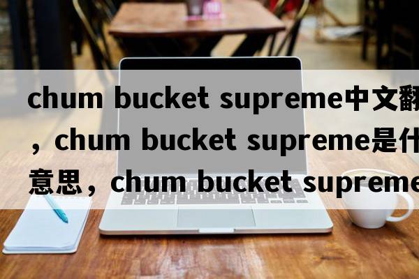 chum bucket supreme中文翻譯，chum bucket supreme是什么意思，chum bucket supreme發(fā)音、用法及例句