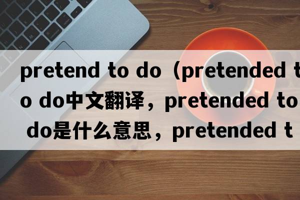 pretend to do（pretended to do中文翻譯，pretended to do是什么意思，pretended to do發(fā)音、用法及例句）