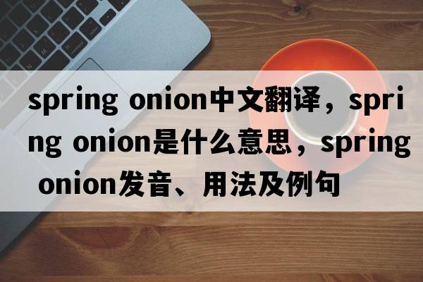 spring onion中文翻譯，spring onion是什么意思，spring onion發(fā)音、用法及例句