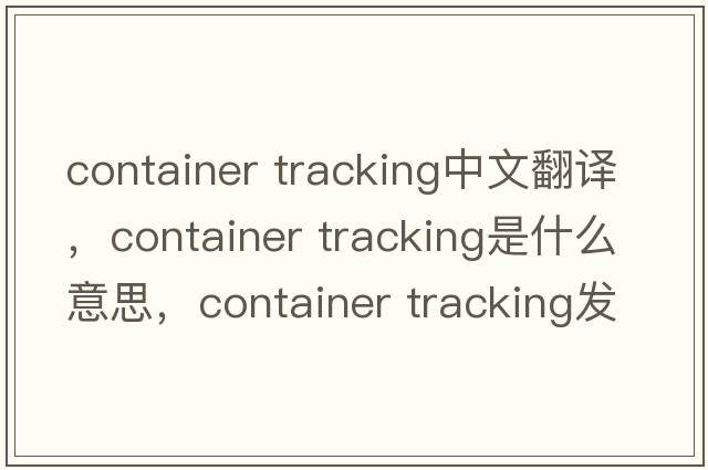 container tracking中文翻譯，container tracking是什么意思，container tracking發(fā)音、用法及例句