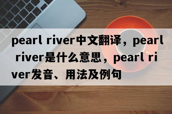 Pearl River中文翻譯，Pearl River是什么意思，Pearl River發(fā)音、用法及例句