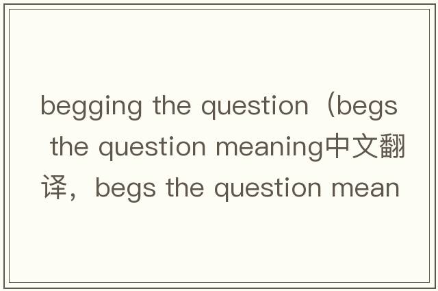 begging the question（begs the question meaning中文翻譯，begs the question meaning是什么意思，begs the question meaning發(fā)音、用法及例句）
