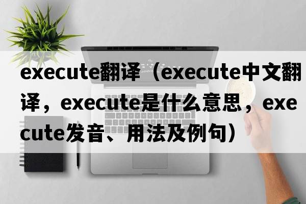 execute翻譯（execute中文翻譯，execute是什么意思，execute發(fā)音、用法及例句）