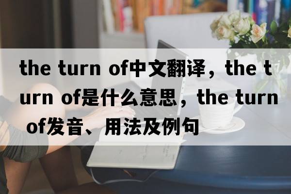the turn of中文翻譯，the turn of是什么意思，the turn of發(fā)音、用法及例句