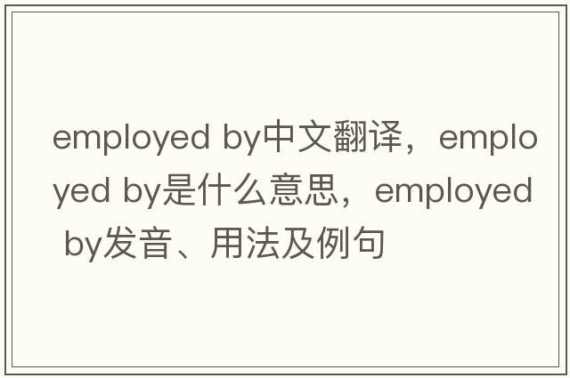 employed by中文翻譯，employed by是什么意思，employed by發(fā)音、用法及例句