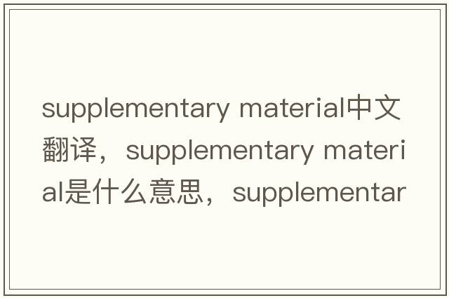 supplementary material中文翻譯，supplementary material是什么意思，supplementary material發(fā)音、用法及例句