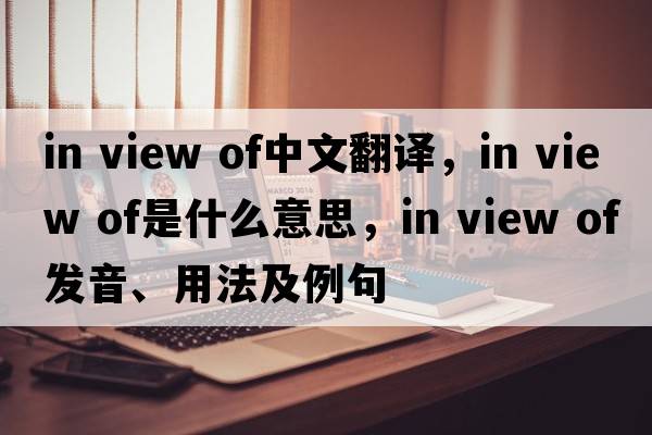 in view of中文翻譯，in view of是什么意思，in view of發(fā)音、用法及例句