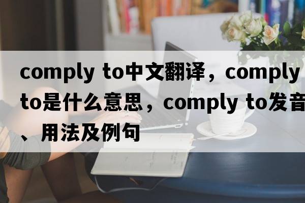 comply to中文翻譯，comply to是什么意思，comply to發(fā)音、用法及例句