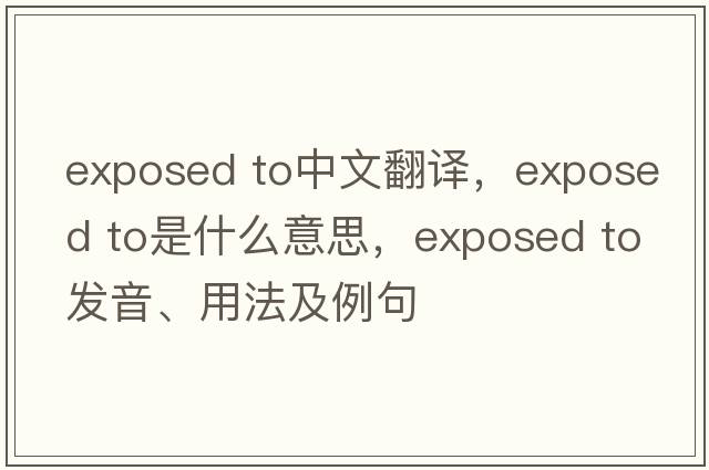 exposed to中文翻譯，exposed to是什么意思，exposed to發(fā)音、用法及例句