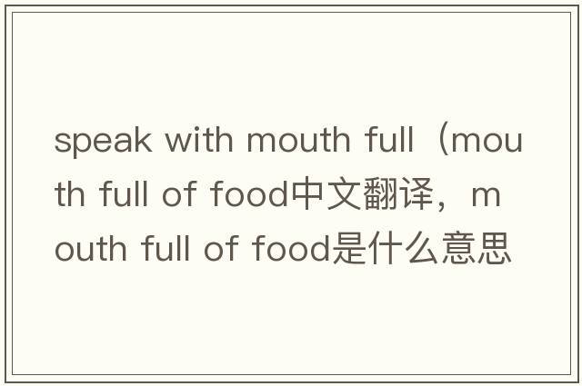 speak with mouth full（mouth full of food中文翻譯，mouth full of food是什么意思，mouth full of food發(fā)音、用法及例句）
