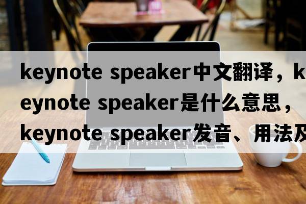 keynote speaker中文翻譯，keynote speaker是什么意思，keynote speaker發(fā)音、用法及例句