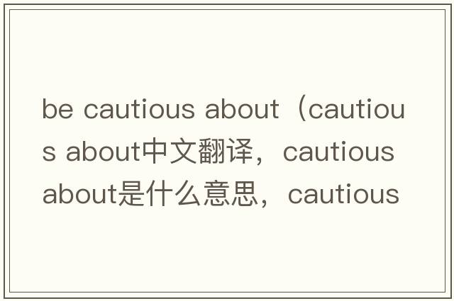 be cautious about（cautious about中文翻譯，cautious about是什么意思，cautious about發(fā)音、用法及例句）