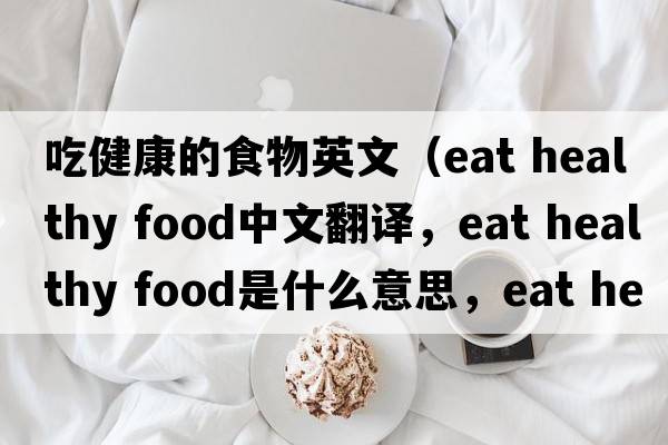 吃健康的食物英文（eat healthy food中文翻譯，eat healthy food是什么意思，eat healthy food發(fā)音、用法及例句）