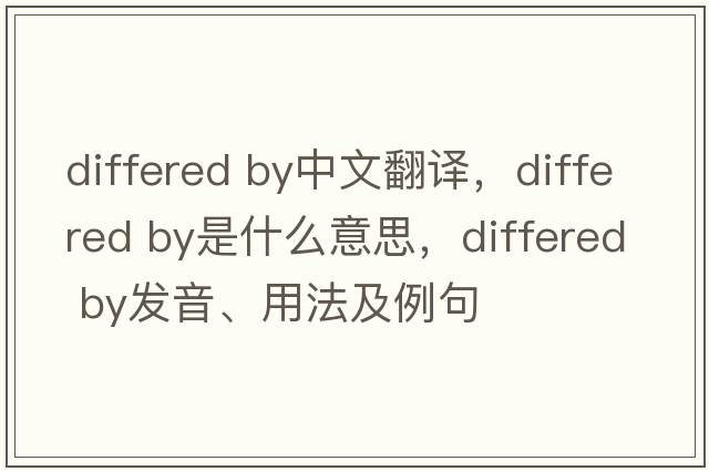 differed by中文翻譯，differed by是什么意思，differed by發(fā)音、用法及例句