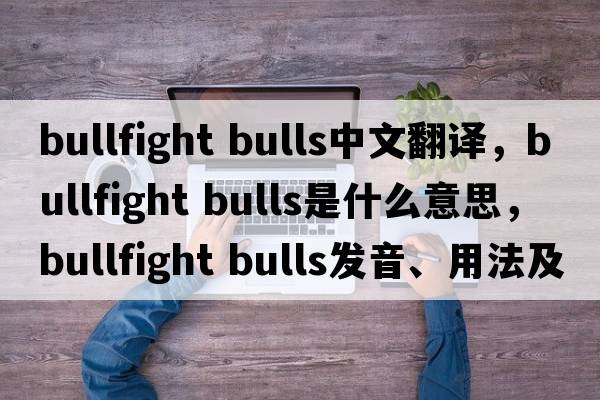 bullfight bulls中文翻譯，bullfight bulls是什么意思，bullfight bulls發(fā)音、用法及例句