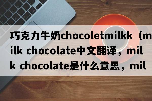 巧克力牛奶chocoletmilkk（milk chocolate中文翻譯，milk chocolate是什么意思，milk chocolate發(fā)音、用法及例句）