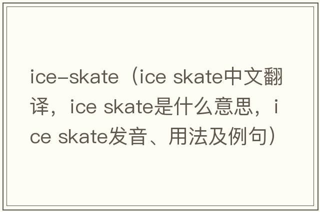 ice-skate（ice skate中文翻譯，ice skate是什么意思，ice skate發(fā)音、用法及例句）