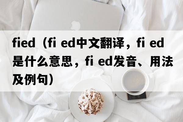 fied（fi ed中文翻譯，fi ed是什么意思，fi ed發(fā)音、用法及例句）