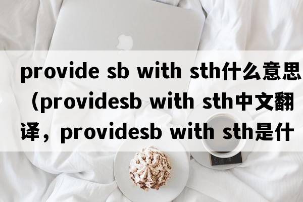 provide sb with sth什么意思（providesb with sth中文翻譯，providesb with sth是什么意思，providesb with sth發(fā)音、用法及例句）