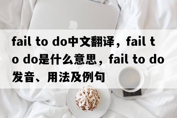 fail to do中文翻譯，fail to do是什么意思，fail to do發(fā)音、用法及例句