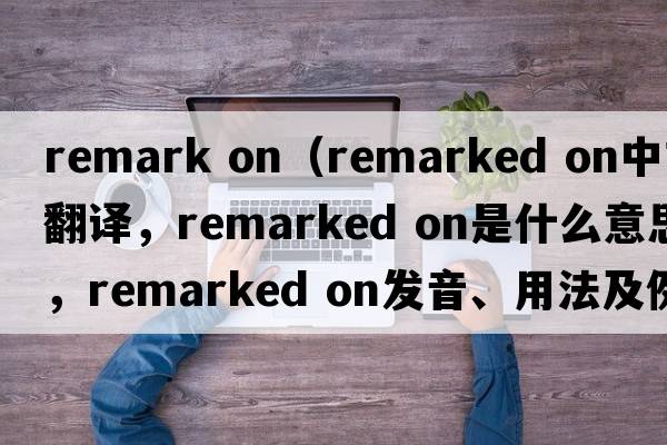 remark on（remarked on中文翻譯，remarked on是什么意思，remarked on發(fā)音、用法及例句）