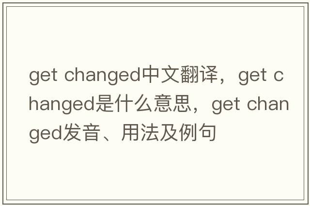get changed中文翻譯，get changed是什么意思，get changed發(fā)音、用法及例句