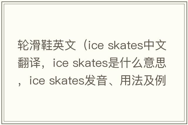 輪滑鞋英文（ice skates中文翻譯，ice skates是什么意思，ice skates發(fā)音、用法及例句）