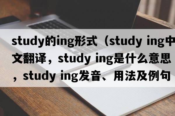 study的ing形式（study ing中文翻譯，study ing是什么意思，study ing發(fā)音、用法及例句）