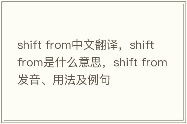 shift from中文翻譯，shift from是什么意思，shift from發(fā)音、用法及例句