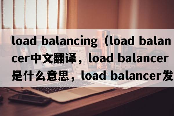 load balancing（load balancer中文翻譯，load balancer是什么意思，load balancer發(fā)音、用法及例句）