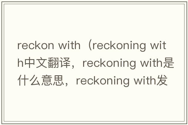 reckon with（reckoning with中文翻譯，reckoning with是什么意思，reckoning with發(fā)音、用法及例句）