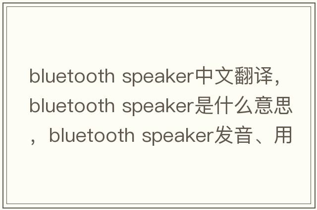 bluetooth speaker中文翻譯，bluetooth speaker是什么意思，bluetooth speaker發(fā)音、用法及例句