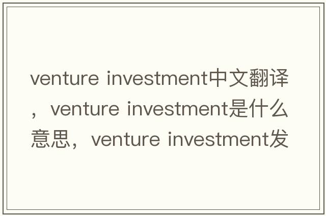 venture investment中文翻譯，venture investment是什么意思，venture investment發(fā)音、用法及例句