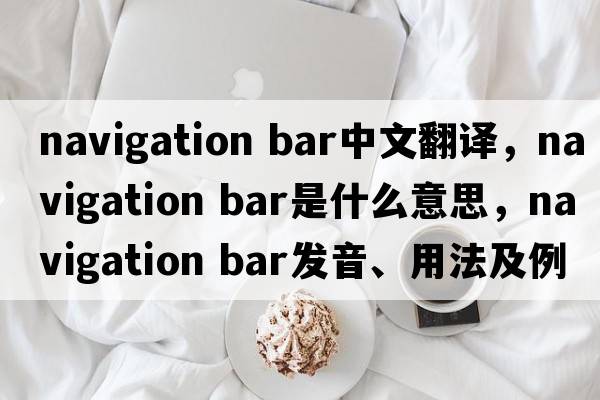 navigation bar中文翻譯，navigation bar是什么意思，navigation bar發(fā)音、用法及例句