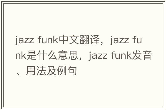 jazz funk中文翻譯，jazz funk是什么意思，jazz funk發(fā)音、用法及例句