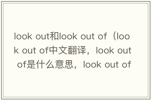 look out和look out of（look out of中文翻譯，look out of是什么意思，look out of發(fā)音、用法及例句）