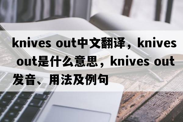 knives out中文翻譯，knives out是什么意思，knives out發(fā)音、用法及例句