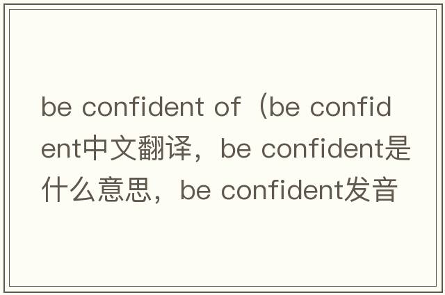 be confident of（be confident中文翻譯，be confident是什么意思，be confident發(fā)音、用法及例句）