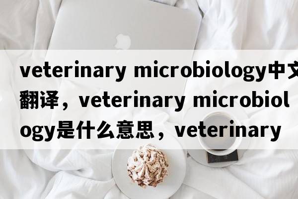 veterinary microbiology中文翻譯，veterinary microbiology是什么意思，veterinary microbiology發(fā)音、用法及例句