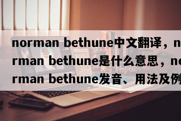 norman Bethune中文翻譯，norman Bethune是什么意思，norman Bethune發(fā)音、用法及例句