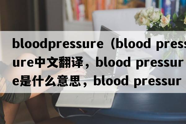 bloodpressure（blood pressure中文翻譯，blood pressure是什么意思，blood pressure發(fā)音、用法及例句）