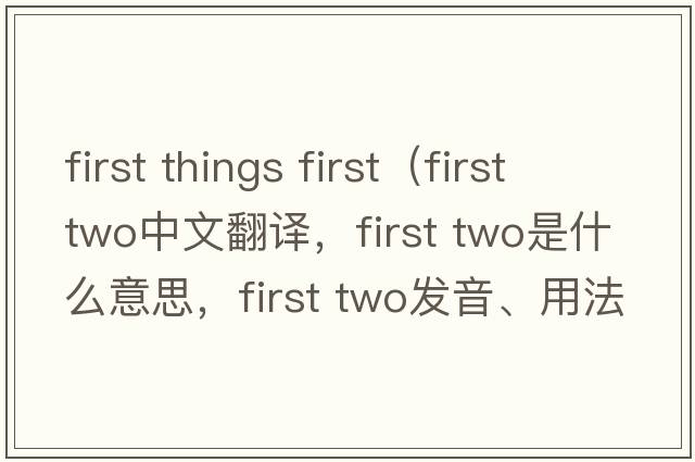 first things first（first two中文翻譯，first two是什么意思，first two發(fā)音、用法及例句）