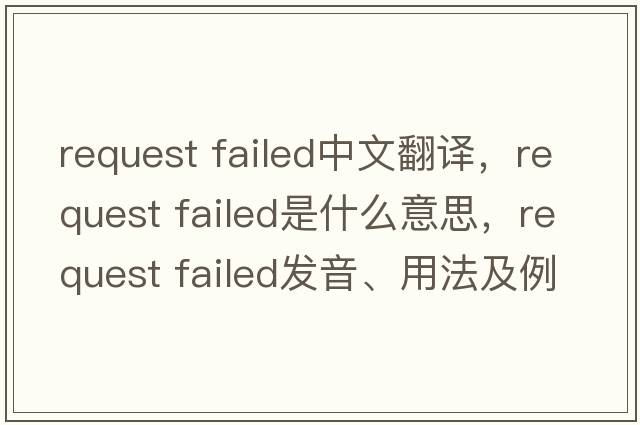 request failed中文翻譯，request failed是什么意思，request failed發(fā)音、用法及例句