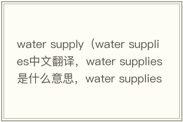 water supply（water supplies中文翻譯，water supplies是什么意思，water supplies發(fā)音、用法及例句）