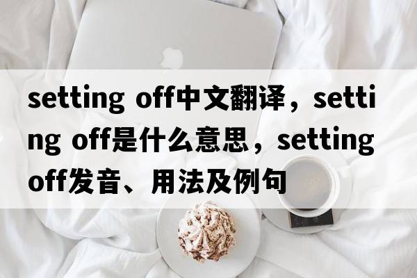 setting off中文翻譯，setting off是什么意思，setting off發(fā)音、用法及例句